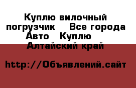 Куплю вилочный погрузчик! - Все города Авто » Куплю   . Алтайский край